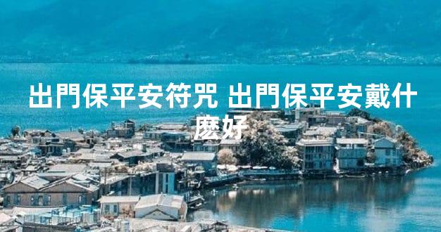 出門保平安符咒 出門保平安戴什麽好